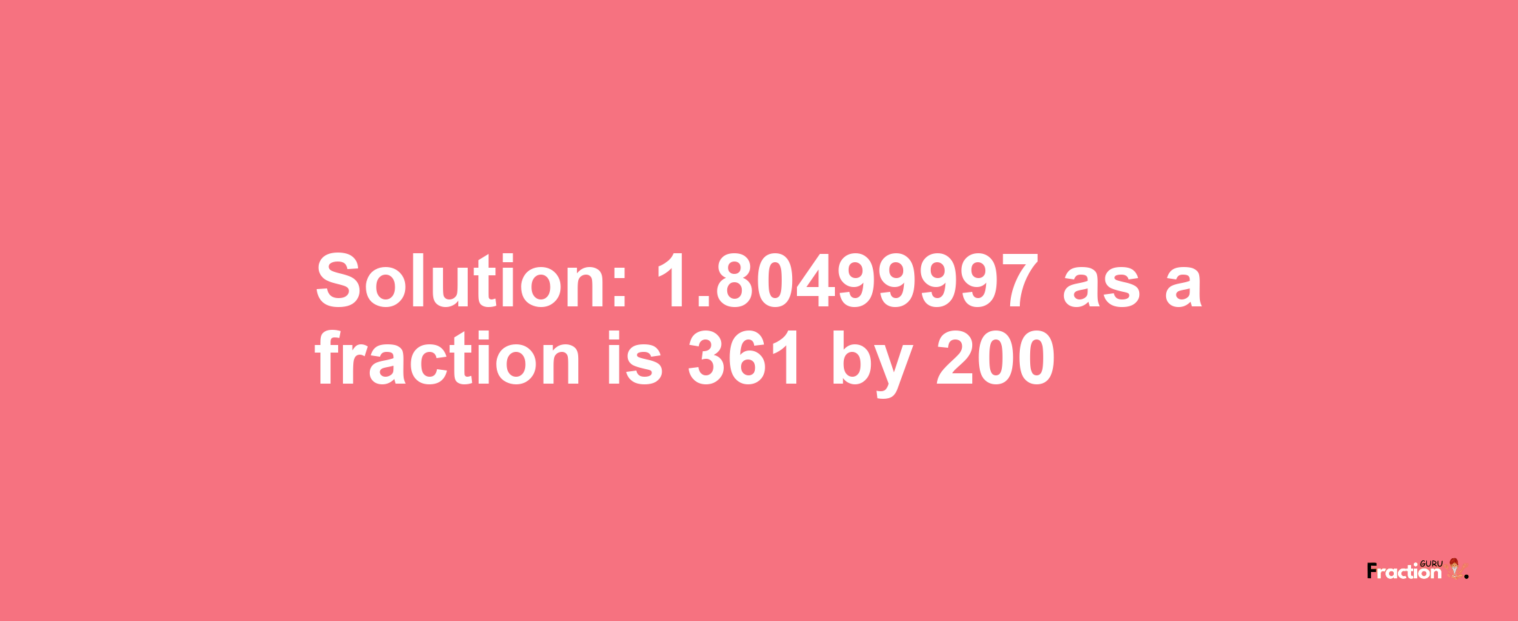 Solution:1.80499997 as a fraction is 361/200